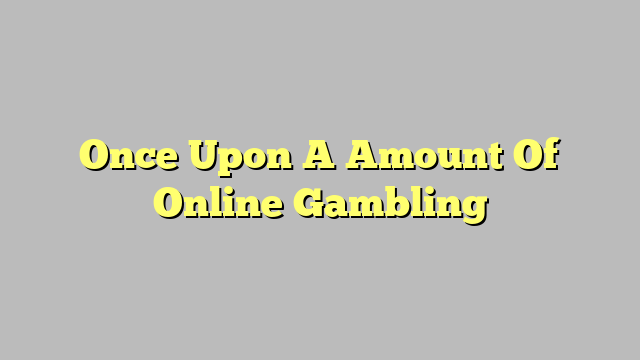 Once Upon A Amount Of Online Gambling