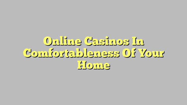 Online Casinos In Comfortableness Of Your Home