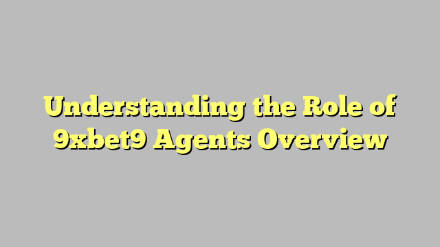 Understanding the Role of 9xbet9 Agents Overview